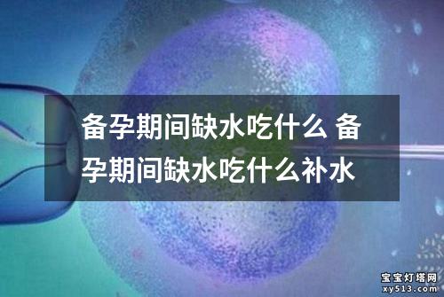 备孕期间缺水吃什么 备孕期间缺水吃什么补水