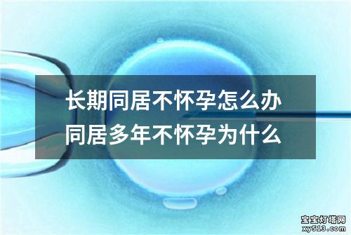 长期同居不怀孕怎么办 同居多年不怀孕为什么