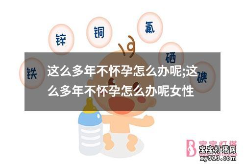 这么多年不怀孕怎么办呢;这么多年不怀孕怎么办呢女性