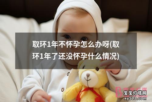 取环1年不怀孕怎么办呀(取环1年了还没怀孕什么情况)