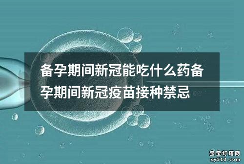 备孕期间新冠能吃什么药备孕期间新冠疫苗接种禁忌