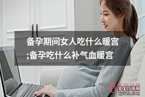 备孕期间女人吃什么暖宫;备孕吃什么补气血暖宫