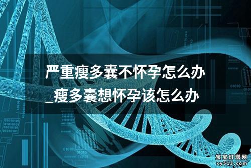 严重瘦多囊不怀孕怎么办_瘦多囊想怀孕该怎么办