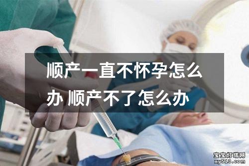 顺产一直不怀孕怎么办 顺产不了怎么办