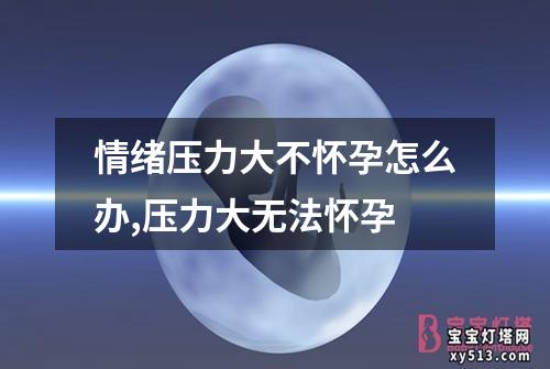 情绪压力大不怀孕怎么办,压力大无法怀孕