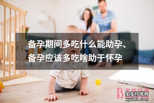 备孕期间多吃什么能助孕、备孕应该多吃啥助于怀孕