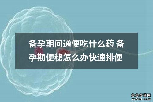 备孕期间通便吃什么药 备孕期便秘怎么办快速排便