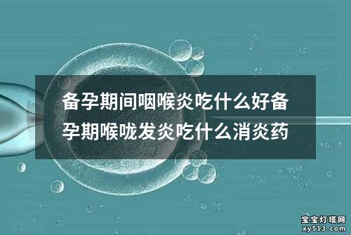 备孕期间咽喉炎吃什么好备孕期喉咙发炎吃什么消炎药