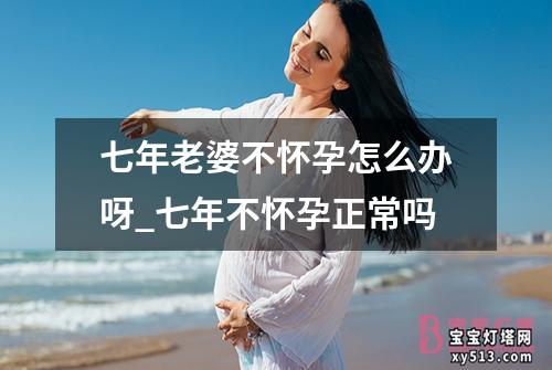 七年老婆不怀孕怎么办呀_七年不怀孕正常吗