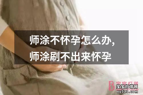 师涂不怀孕怎么办,师涂刷不出来怀孕