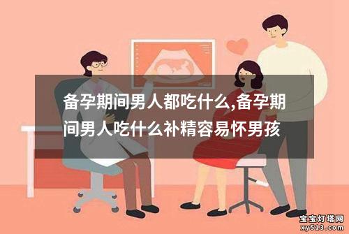 备孕期间男人都吃什么,备孕期间男人吃什么补精容易怀男孩