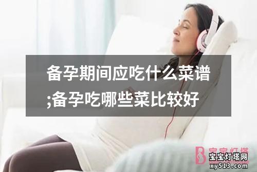 备孕期间应吃什么菜谱;备孕吃哪些菜比较好