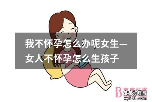 我不怀孕怎么办呢女生—女人不怀孕怎么生孩子