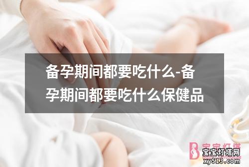 备孕期间都要吃什么-备孕期间都要吃什么保健品