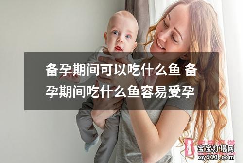 备孕期间可以吃什么鱼 备孕期间吃什么鱼容易受孕