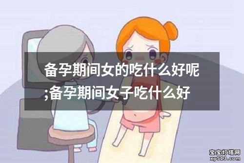 备孕期间女的吃什么好呢;备孕期间女子吃什么好