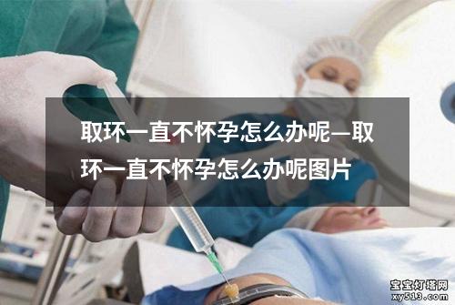 取环一直不怀孕怎么办呢—取环一直不怀孕怎么办呢图片