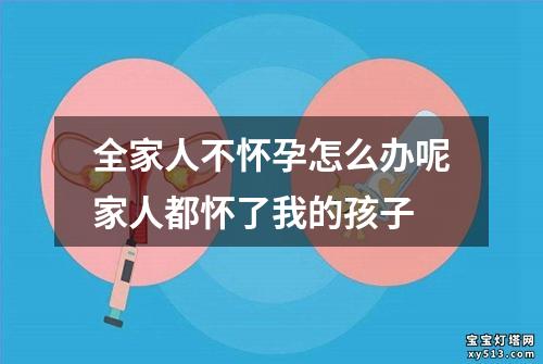 全家人不怀孕怎么办呢家人都怀了我的孩子