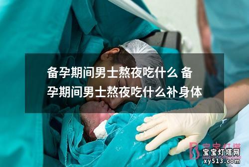 备孕期间男士熬夜吃什么 备孕期间男士熬夜吃什么补身体