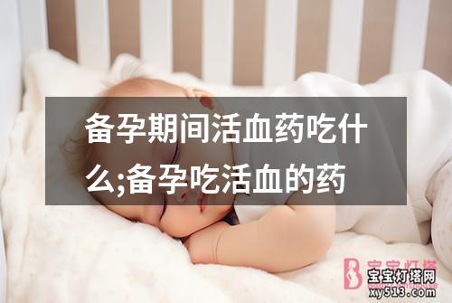 备孕期间活血药吃什么;备孕吃活血的药