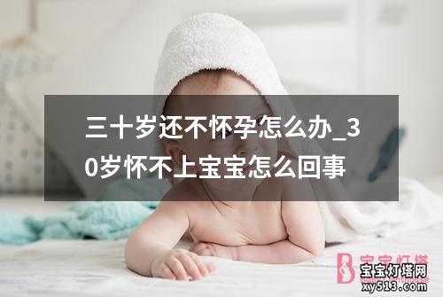 三十岁还不怀孕怎么办_30岁怀不上宝宝怎么回事