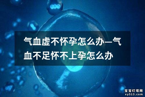 气血虚不怀孕怎么办—气血不足怀不上孕怎么办