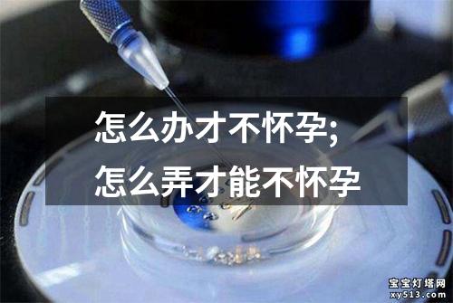 怎么办才不怀孕;怎么弄才能不怀孕