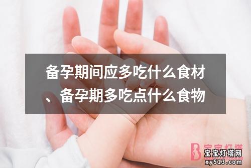 备孕期间应多吃什么食材、备孕期多吃点什么食物