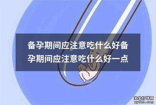 备孕期间应注意吃什么好备孕期间应注意吃什么好一点