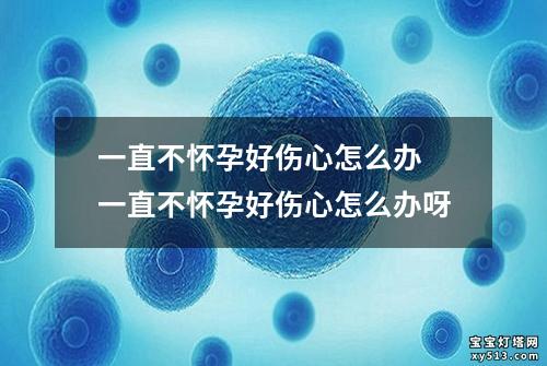 一直不怀孕好伤心怎么办 一直不怀孕好伤心怎么办呀