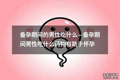 备孕期间的男性吃什么—备孕期间男性吃什么药物有助于怀孕