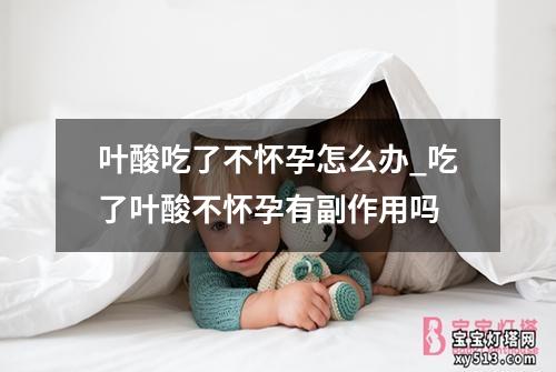 叶酸吃了不怀孕怎么办_吃了叶酸不怀孕有副作用吗