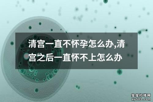 清宫一直不怀孕怎么办,清宫之后一直怀不上怎么办