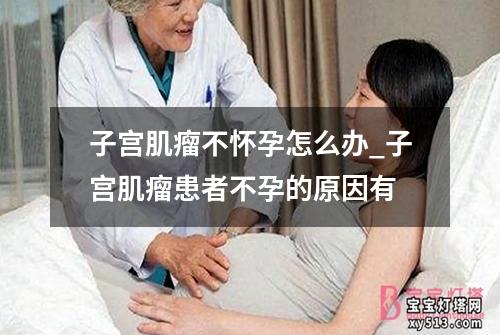 子宫肌瘤不怀孕怎么办_子宫肌瘤患者不孕的原因有