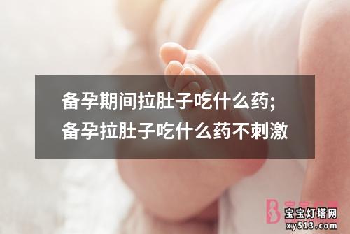 备孕期间拉肚子吃什么药;备孕拉肚子吃什么药不刺激