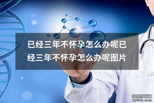 已经三年不怀孕怎么办呢已经三年不怀孕怎么办呢图片