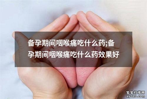 备孕期间咽喉痛吃什么药;备孕期间咽喉痛吃什么药效果好