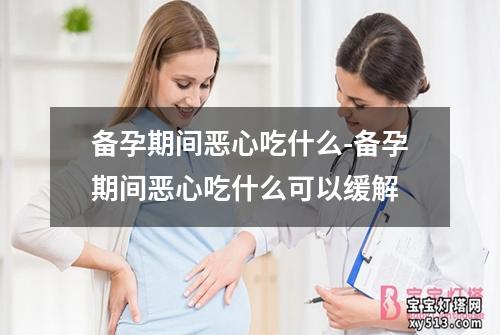 备孕期间恶心吃什么-备孕期间恶心吃什么可以缓解