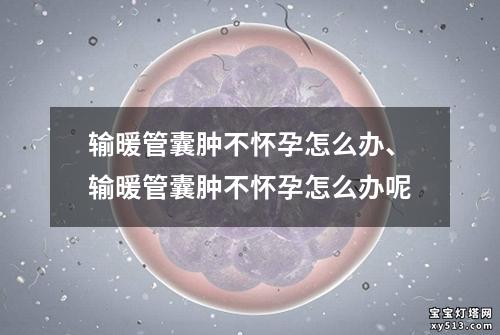 输暖管囊肿不怀孕怎么办、输暖管囊肿不怀孕怎么办呢