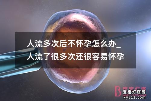 人流多次后不怀孕怎么办_人流了很多次还很容易怀孕