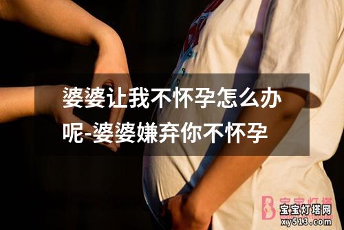 婆婆让我不怀孕怎么办呢-婆婆嫌弃你不怀孕