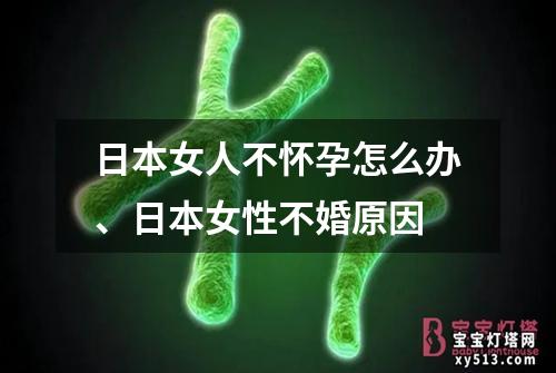 日本女人不怀孕怎么办、日本女性不婚原因