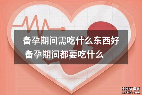 备孕期间需吃什么东西好 备孕期间都要吃什么