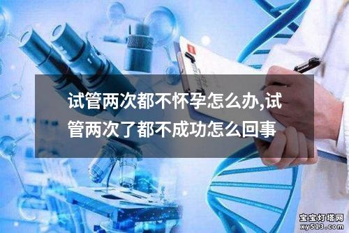 试管两次都不怀孕怎么办,试管两次了都不成功怎么回事