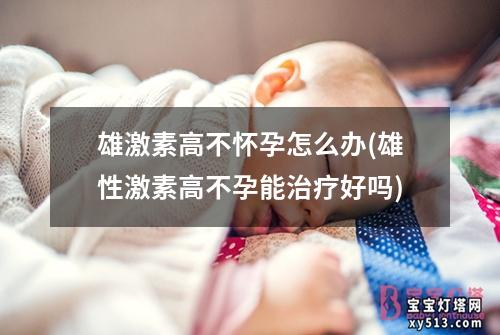 雄激素高不怀孕怎么办(雄性激素高不孕能治疗好吗)