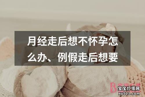 月经走后想不怀孕怎么办、例假走后想要