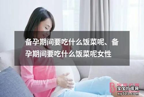 备孕期间要吃什么饭菜呢、备孕期间要吃什么饭菜呢女性