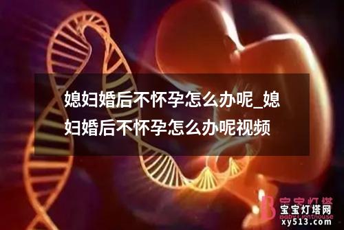 媳妇婚后不怀孕怎么办呢_媳妇婚后不怀孕怎么办呢视频