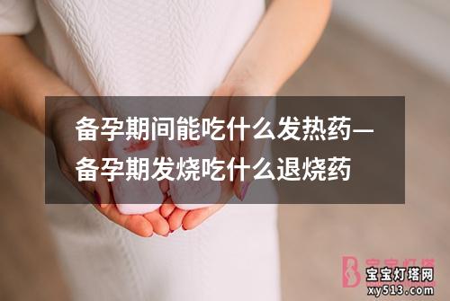 备孕期间能吃什么发热药—备孕期发烧吃什么退烧药