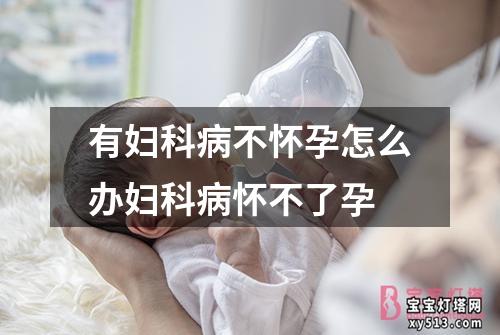 有妇科病不怀孕怎么办妇科病怀不了孕